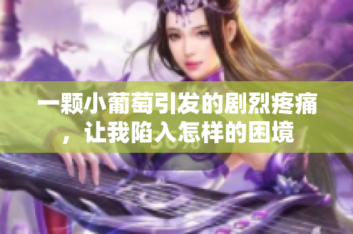 一颗小葡萄引发的剧烈疼痛，让我陷入怎样的困境