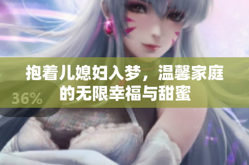 抱着儿媳妇入梦，温馨家庭的无限幸福与甜蜜