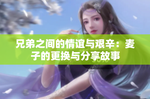 兄弟之间的情谊与艰辛：麦子的更换与分享故事