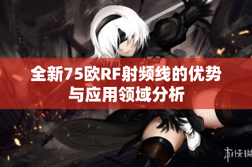 全新75欧RF射频线的优势与应用领域分析
