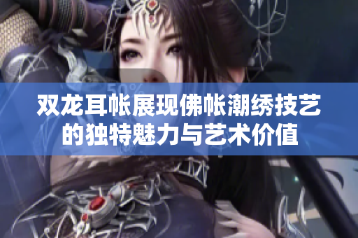 双龙耳帐展现佛帐潮绣技艺的独特魅力与艺术价值