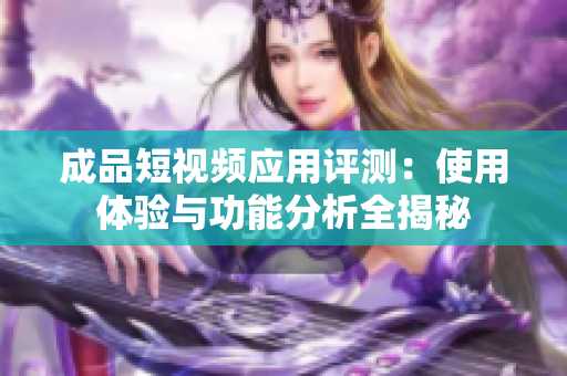 成品短视频应用评测：使用体验与功能分析全揭秘