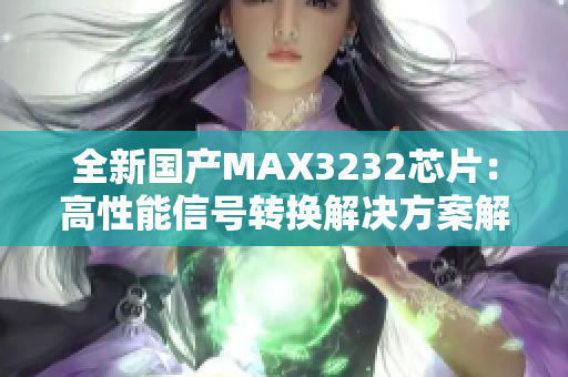 全新国产MAX3232芯片：高性能信号转换解决方案解析