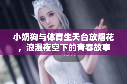 小奶狗与体育生天台放烟花，浪漫夜空下的青春故事