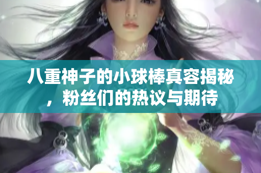 八重神子的小球棒真容揭秘，粉丝们的热议与期待