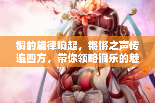 铜的旋律响起，锵锵之声传遍四方，带你领略铜乐的魅力