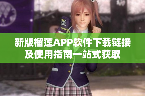 新版榴莲APP软件下载链接及使用指南一站式获取