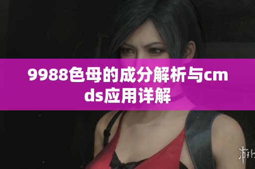 9988色母的成分解析与cmds应用详解
