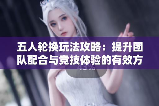 五人轮换玩法攻略：提升团队配合与竞技体验的有效方法