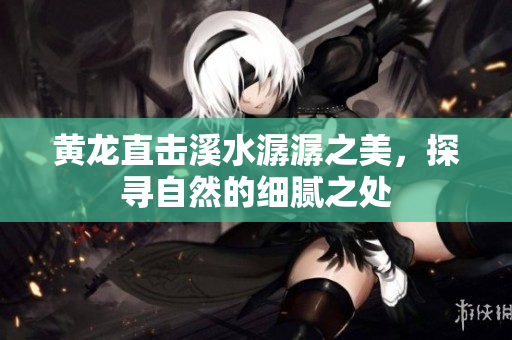 黄龙直击溪水潺潺之美，探寻自然的细腻之处