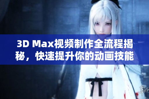 3D Max视频制作全流程揭秘，快速提升你的动画技能