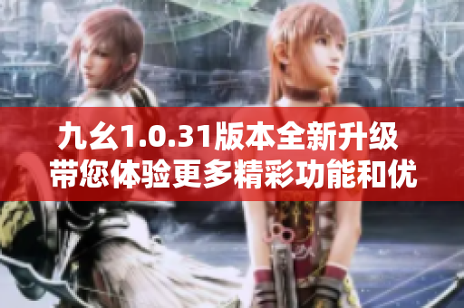 九幺1.0.31版本全新升级 带您体验更多精彩功能和优化