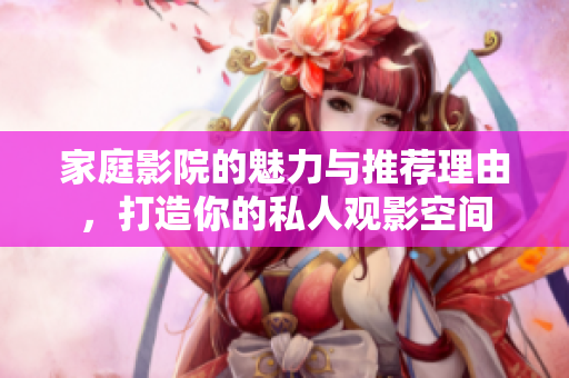 家庭影院的魅力与推荐理由，打造你的私人观影空间
