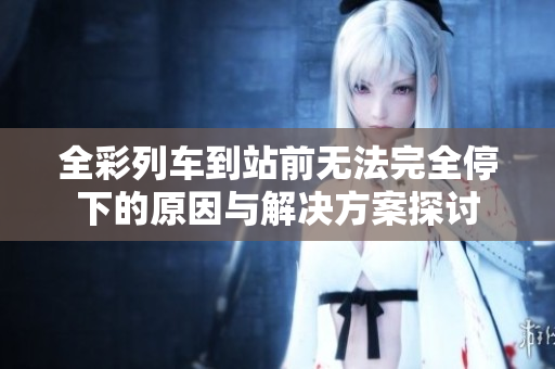全彩列车到站前无法完全停下的原因与解决方案探讨