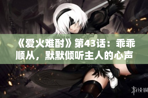 《爱火难酎》第43话：乖乖顺从，默默倾听主人的心声