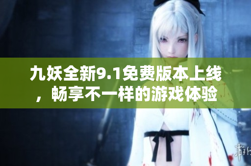 九妖全新9.1免费版本上线，畅享不一样的游戏体验