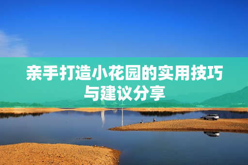 亲手打造小花园的实用技巧与建议分享