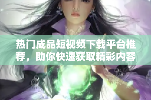 热门成品短视频下载平台推荐，助你快速获取精彩内容