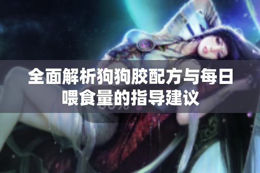 全面解析狗狗胶配方与每日喂食量的指导建议