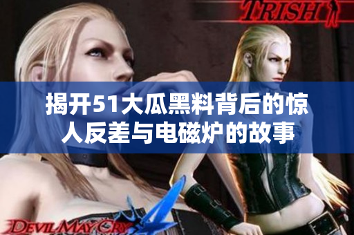 揭开51大瓜黑料背后的惊人反差与电磁炉的故事
