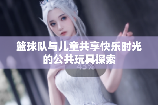 篮球队与儿童共享快乐时光的公共玩具探索