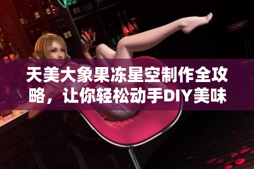 天美大象果冻星空制作全攻略，让你轻松动手DIY美味甜品