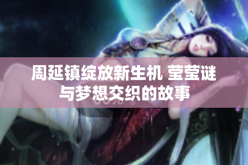 周延镇绽放新生机 莹莹谜与梦想交织的故事