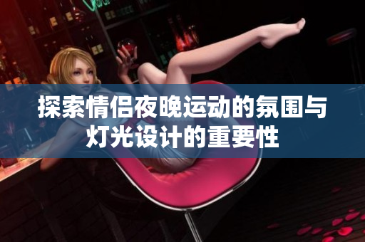 探索情侣夜晚运动的氛围与灯光设计的重要性