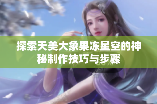 探索天美大象果冻星空的神秘制作技巧与步骤
