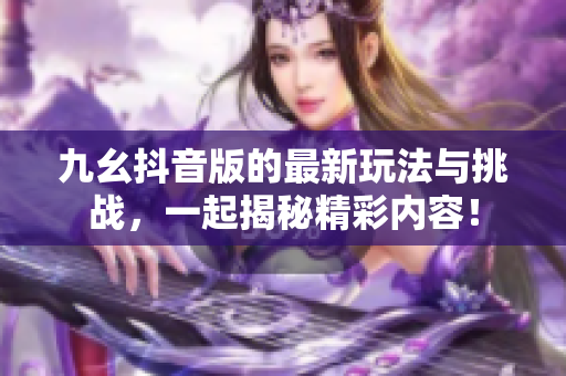 九幺抖音版的最新玩法与挑战，一起揭秘精彩内容！