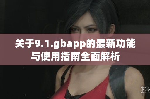 关于9.1.gbapp的最新功能与使用指南全面解析