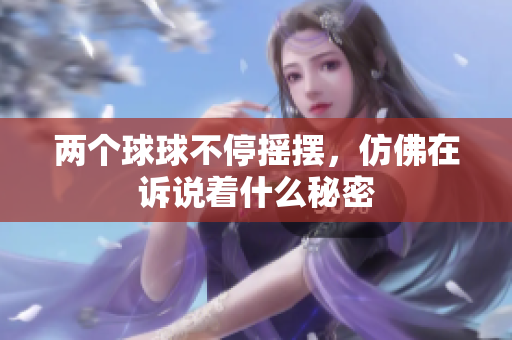 两个球球不停摇摆，仿佛在诉说着什么秘密