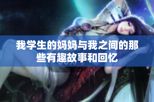 我学生的妈妈与我之间的那些有趣故事和回忆