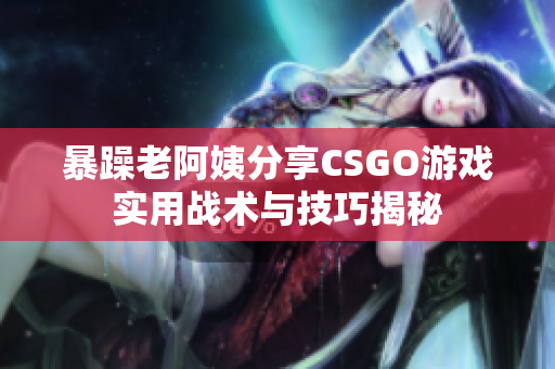 暴躁老阿姨分享CSGO游戏实用战术与技巧揭秘