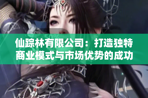 仙踪林有限公司：打造独特商业模式与市场优势的成功之路