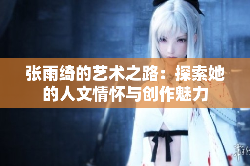 张雨绮的艺术之路：探索她的人文情怀与创作魅力