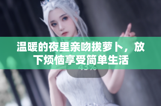 温暖的夜里亲吻拔萝卜，放下烦恼享受简单生活