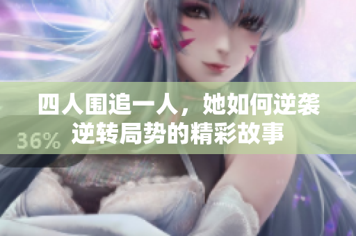 四人围追一人，她如何逆袭逆转局势的精彩故事