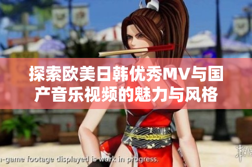 探索欧美日韩优秀MV与国产音乐视频的魅力与风格