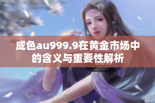 成色au999.9在黄金市场中的含义与重要性解析