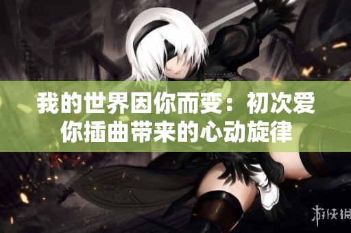 我的世界因你而变：初次爱你插曲带来的心动旋律