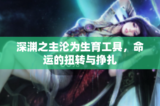 深渊之主沦为生育工具，命运的扭转与挣扎