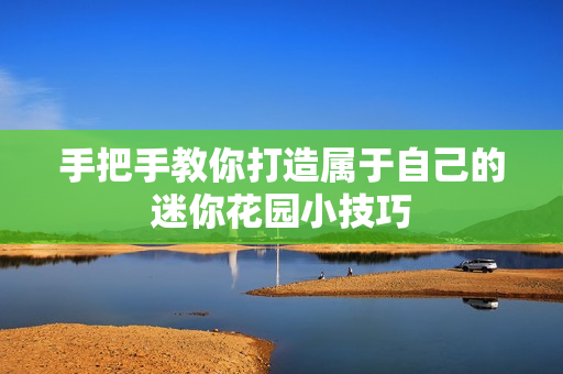 手把手教你打造属于自己的迷你花园小技巧