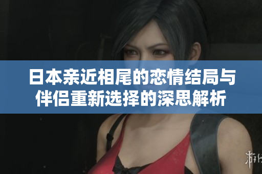 日本亲近相尾的恋情结局与伴侣重新选择的深思解析