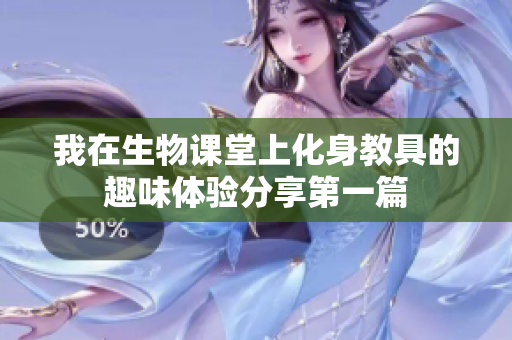 我在生物课堂上化身教具的趣味体验分享第一篇