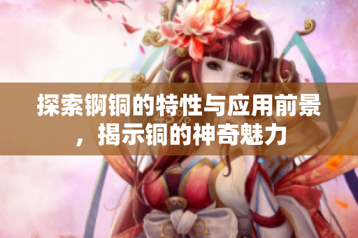 探索锕铜的特性与应用前景，揭示铜的神奇魅力