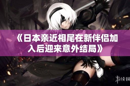 《日本亲近相尾在新伴侣加入后迎来意外结局》