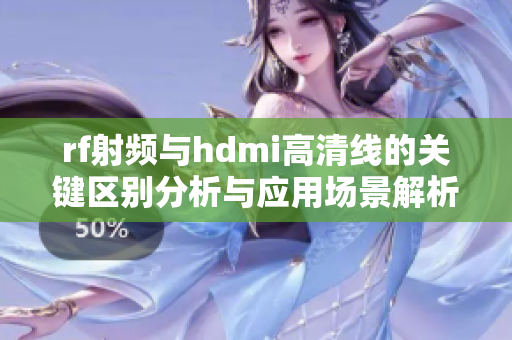 rf射频与hdmi高清线的关键区别分析与应用场景解析