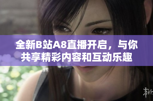 全新B站A8直播开启，与你共享精彩内容和互动乐趣