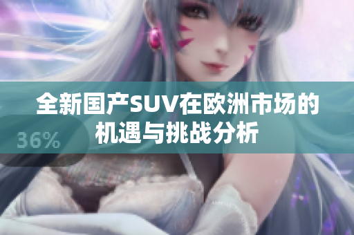 全新国产SUV在欧洲市场的机遇与挑战分析